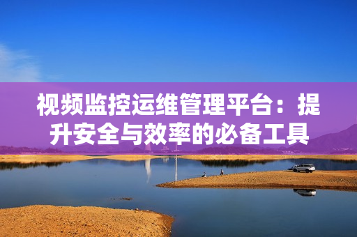 視頻監(jiān)控運(yùn)維管理平臺(tái)：提升安全與效率的必備工具