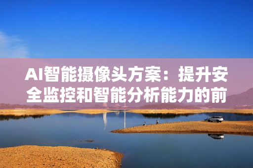 AI智能攝像頭方案：提升安全監(jiān)控和智能分析能力的前沿技術(shù)