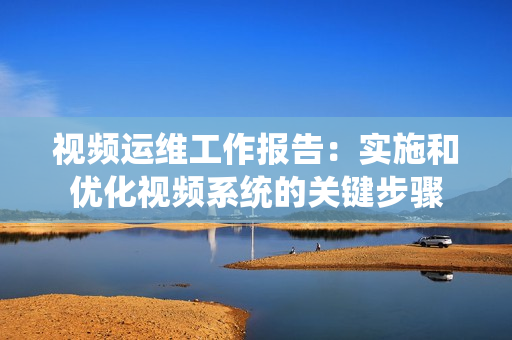 視頻運(yùn)維工作報告：實(shí)施和優(yōu)化視頻系統(tǒng)的關(guān)鍵步驟