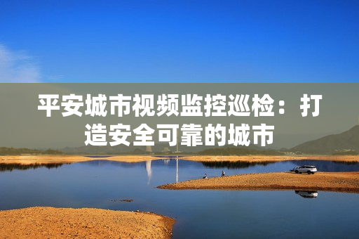 平安城市視頻監控巡檢：打造安全可靠的城市