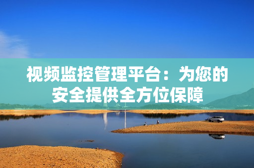 視頻監控管理平臺：為您的安全提供全方位保障