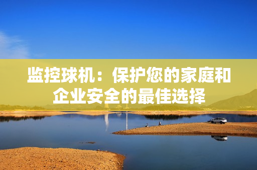 監控球機：保護您的家庭和企業安全的最佳選擇