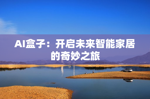 AI盒子：開(kāi)啟未來(lái)智能家居的奇妙之旅