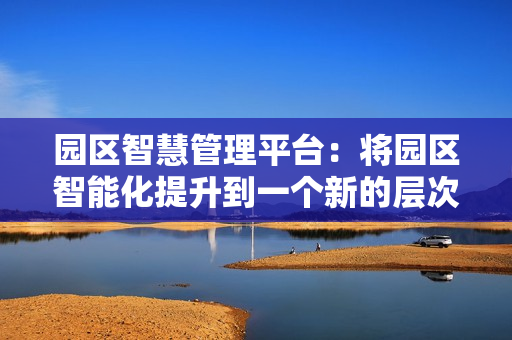園區智慧管理平臺：將園區智能化提升到一個新的層次