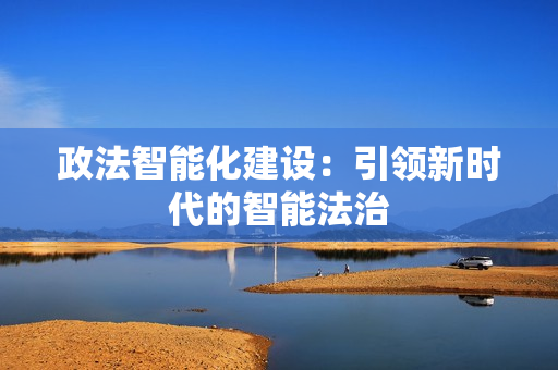 政法智能化建設(shè)：引領(lǐng)新時(shí)代的智能法治