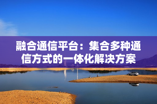融合通信平臺：集合多種通信方式的一體化解決方案