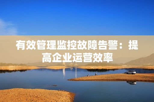 有效管理監(jiān)控故障告警：提高企業(yè)運(yùn)營效率