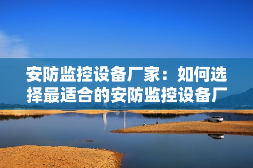 安防監控設備廠家：如何選擇最適合的安防監控設備廠家？