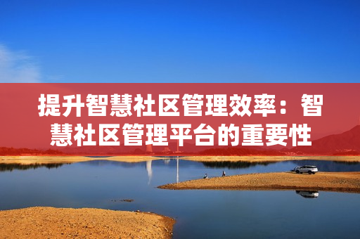 提升智慧社區管理效率：智慧社區管理平臺的重要性