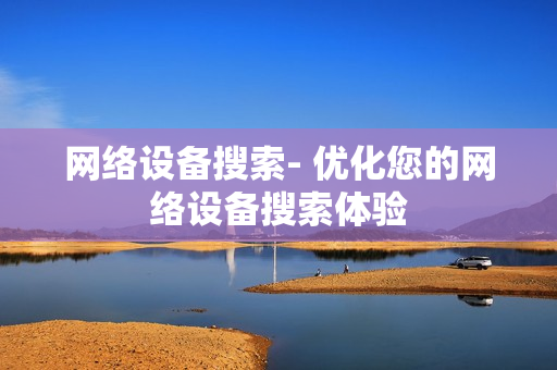 網絡設備搜索- 優化您的網絡設備搜索體驗