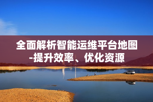 全面解析智能運維平臺地圖-提升效率、優化資源