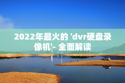 2022年最火的 'dvr硬盤錄像機'- 全面解讀