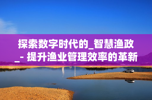 探索數字時代的_智慧漁政_- 提升漁業管理效率的革新之路