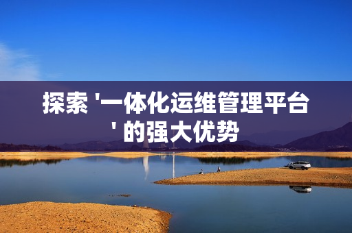 探索 '一體化運維管理平臺' 的強大優勢