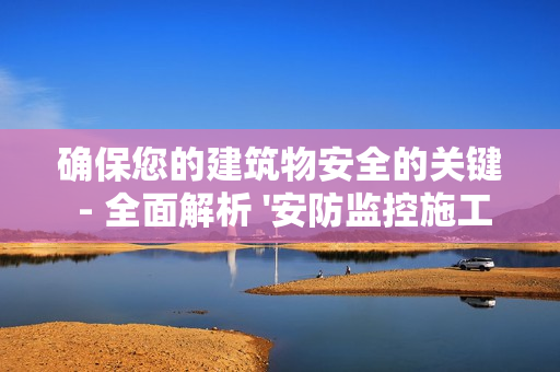 確保您的建筑物安全的關鍵 - 全面解析 '安防監控施工方案'