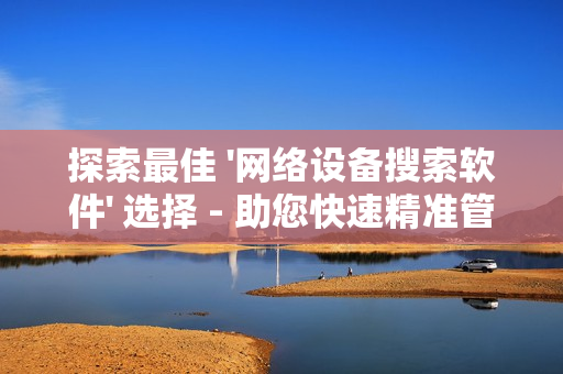 探索最佳 '網絡設備搜索軟件' 選擇 - 助您快速精準管理網絡設備
