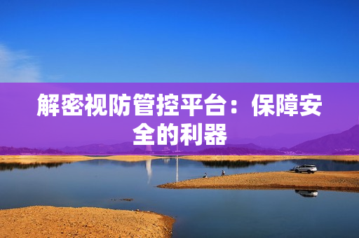 解密視防管控平臺：保障安全的利器