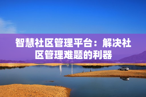 智慧社區管理平臺：解決社區管理難題的利器