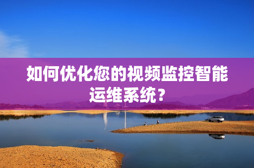 如何優(yōu)化您的視頻監(jiān)控智能運維系統(tǒng)？