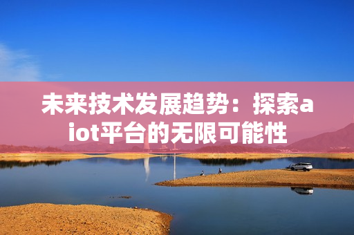 未來技術發展趨勢：探索aiot平臺的無限可能性