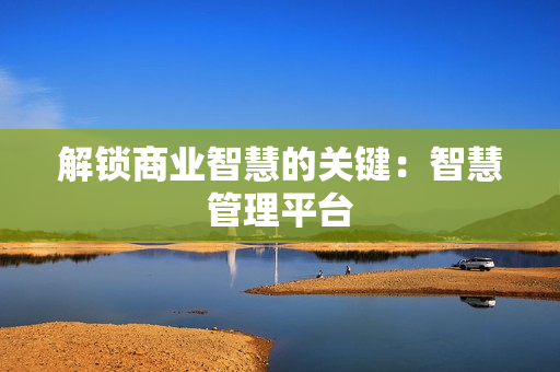 解鎖商業智慧的關鍵：智慧管理平臺