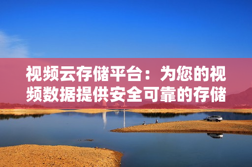 視頻云存儲平臺：為您的視頻數據提供安全可靠的存儲解決方案