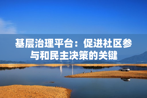 基層治理平臺：促進社區(qū)參與和民主決策的關(guān)鍵