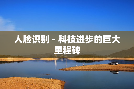 人臉識別 - 科技進步的巨大里程碑