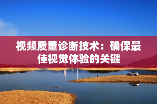 視頻質(zhì)量診斷技術(shù)：確保最佳視覺體驗(yàn)的關(guān)鍵