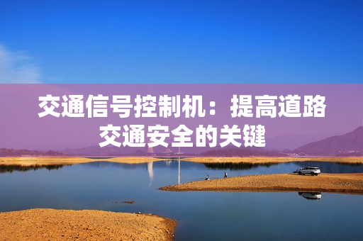 交通信號控制機：提高道路交通安全的關鍵