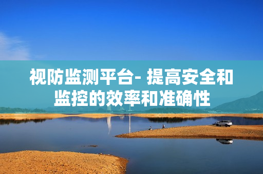 視防監測平臺- 提高安全和監控的效率和準確性