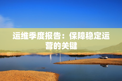 運維季度報告：保障穩定運營的關鍵