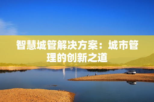 智慧城管解決方案：城市管理的創新之道