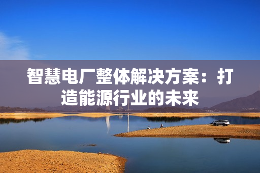 智慧電廠整體解決方案：打造能源行業的未來