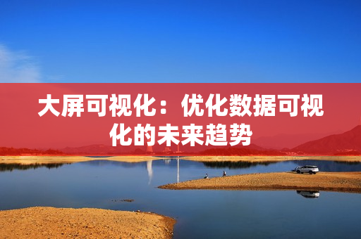 大屏可視化：優(yōu)化數(shù)據(jù)可視化的未來趨勢