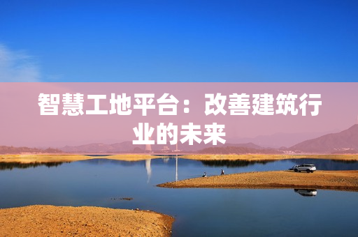 智慧工地平臺(tái)：改善建筑行業(yè)的未來
