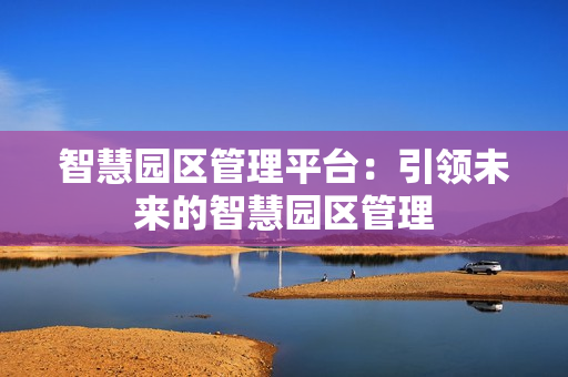 智慧園區(qū)管理平臺(tái)：引領(lǐng)未來(lái)的智慧園區(qū)管理