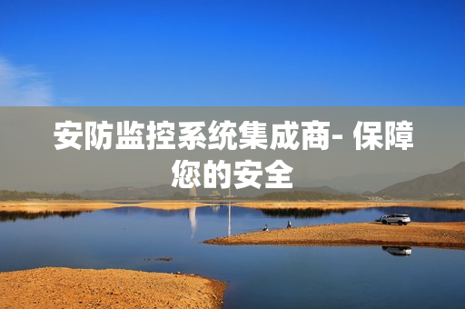 安防監控系統集成商- 保障您的安全